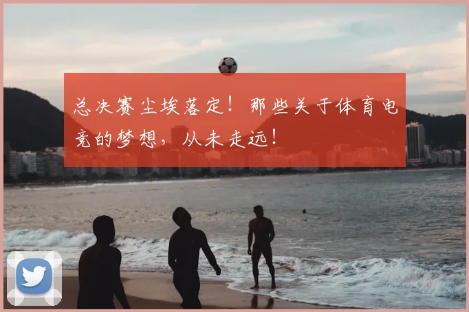 总决赛尘埃落定!那些关于体育电竞的梦想,从未走远!