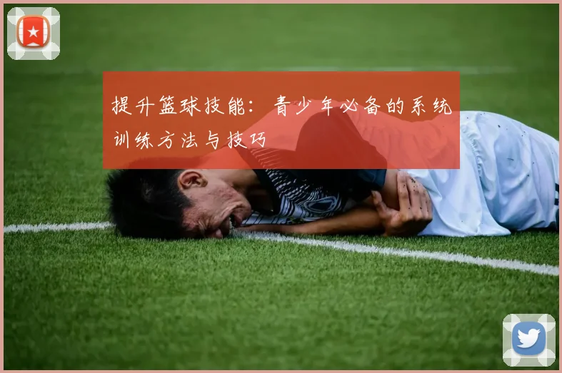 提升篮球技能:青少年必备的系统训练方法与技巧