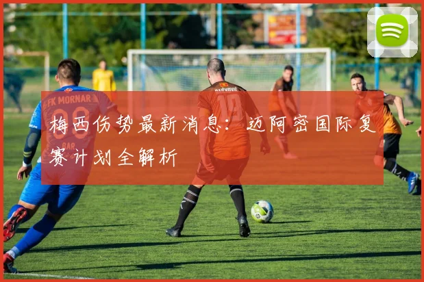 梅西伤势最新消息：迈阿密国际复赛计划全解析