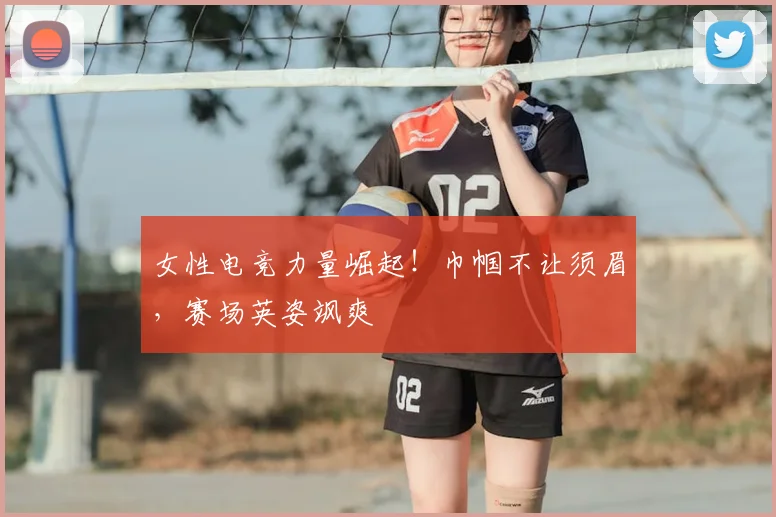 女性电竞力量崛起!巾帼不让须眉,赛场英姿飒爽