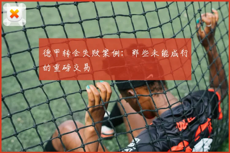 德甲转会失败案例：那些未能成行的重磅交易