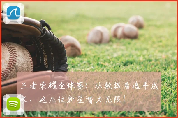 王者荣耀全球赛:从数据看选手成长,这几位新星潜力无限!