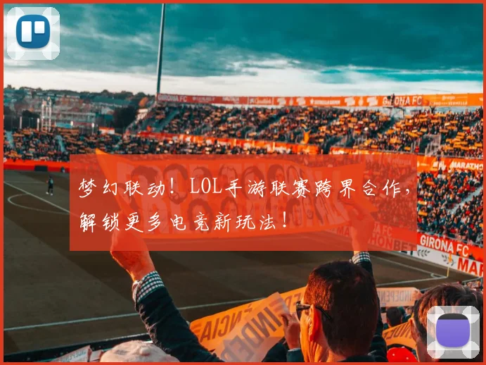 梦幻联动!LOL手游联赛跨界合作,解锁更多电竞新玩法!