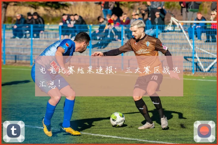 电竞比赛结果速报:三大赛区战况汇总!