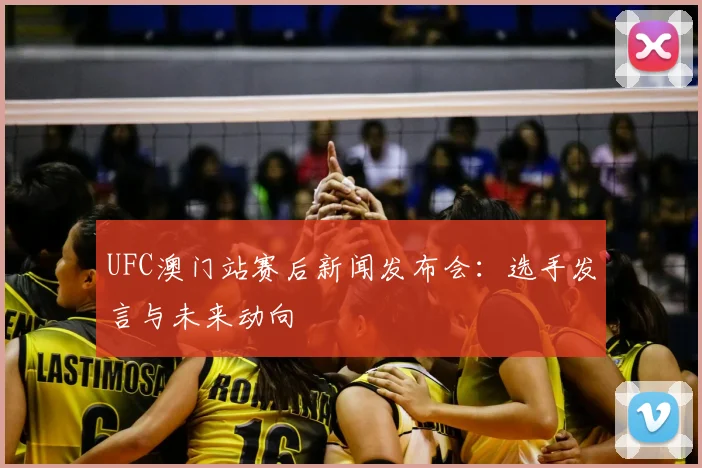 UFC澳门站赛后新闻发布会:选手发言与未来动向