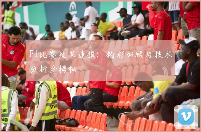 F1比赛结果速报:精彩回顾与技术分析全揭秘