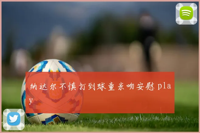 纳达尔不慎打到球童亲吻安慰 play
