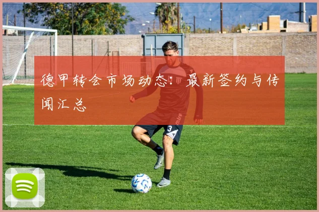 德甲转会市场动态：最新签约与传闻汇总