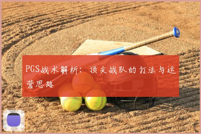 PGS战术解析:顶尖战队的打法与运营思路